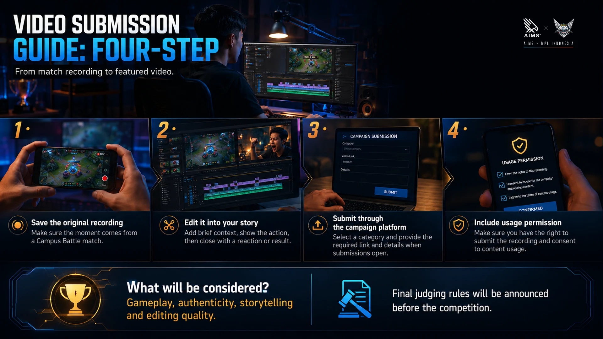 From match recording to featured video. · 1 · Save the original recording · Make sure the moment comes from a Campus Battle match. · 2 · Edit it into your story · Add brief context, show the action, then close with a reaction or result. · 3 · Submit through the campaign platform · Select a category and provide the required link and details when submissions open. · 4 · Include usage permission · Make sure you have the right to submit the recording and consent to content usage. · What will be considered? · Gameplay, authenticity, storytelling and editing quality. Final judging rules will be announced before the competition.
