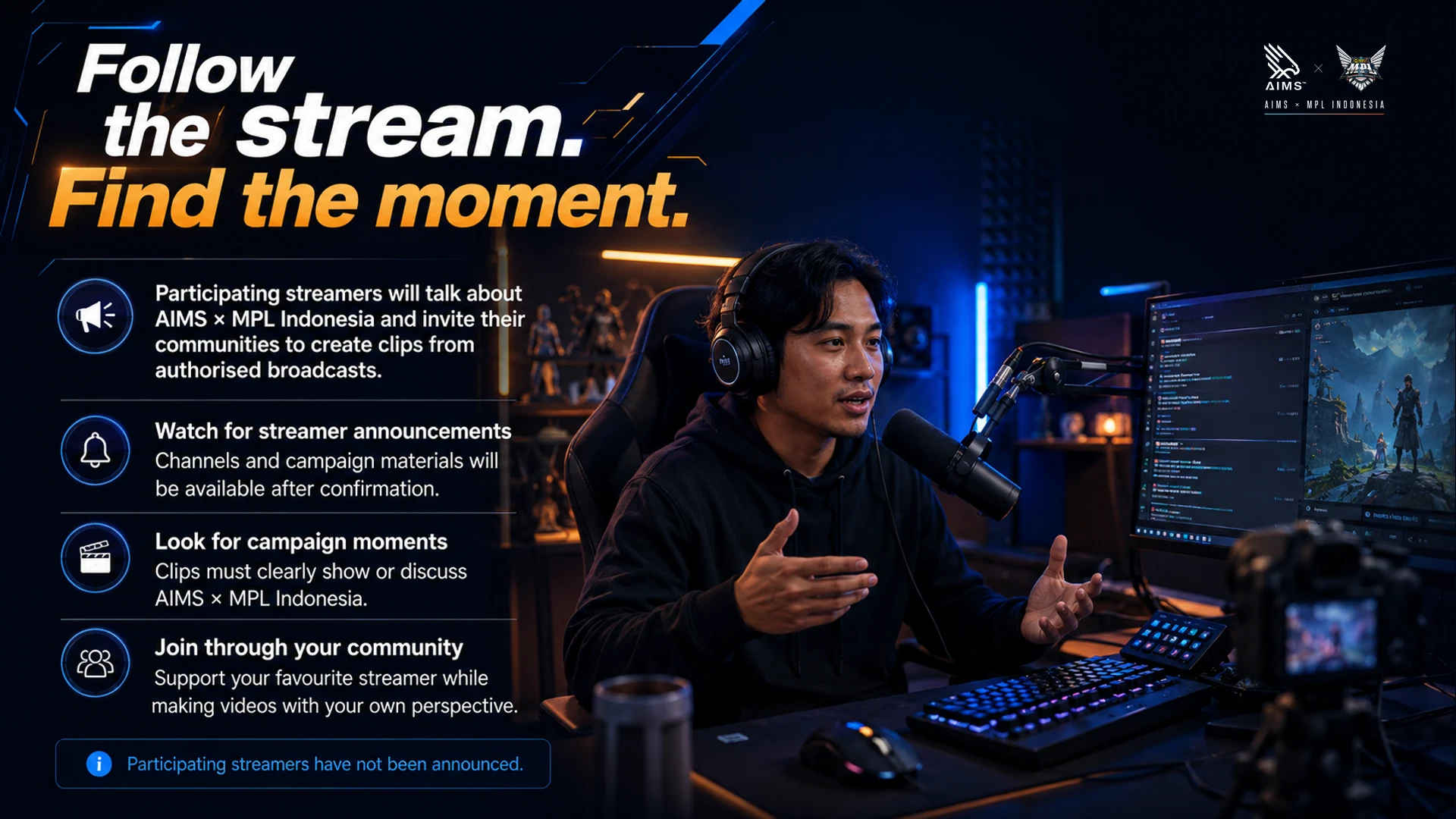 Follow the stream. Find the moment. · Participating streamers will talk about AIMS × MPL Indonesia and invite their communities to create clips from authorised broadcasts. · Watch for streamer announcements · Channels and campaign materials will be available after confirmation. · Look for campaign moments · Clips must clearly show or discuss AIMS × MPL Indonesia. · Join through your community · Support your favourite streamer while making videos with your own perspective. · Participating streamers have not been announced.