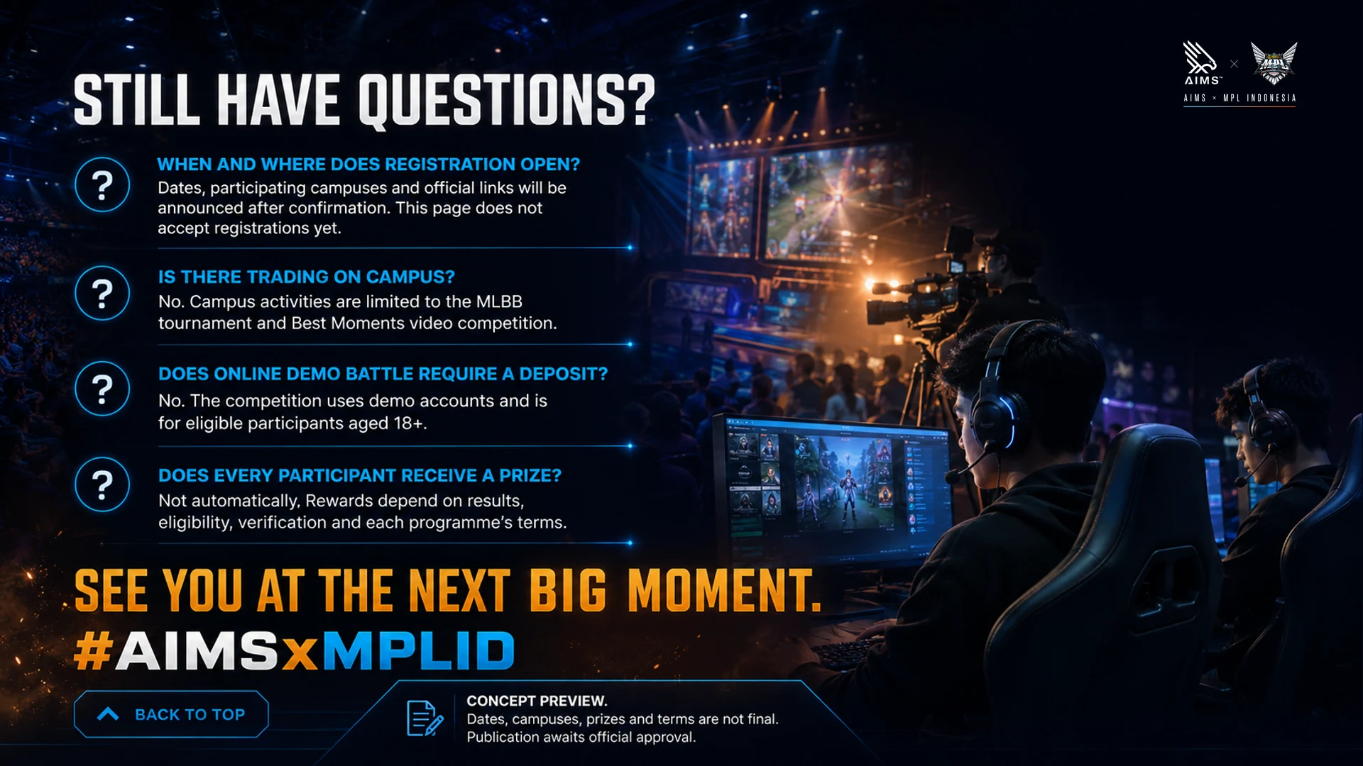 Still have questions? · When and where does registration open? · Dates, participating campuses and official links will be announced after confirmation. This page does not accept registrations yet. · Is there trading on campus? · No. Campus activities are limited to the MLBB tournament and Best Moments video competition. · Does Online Demo Battle require a deposit? · No. The competition uses demo accounts and is for eligible participants aged 18+. · Does every participant receive a prize? · Not automatically. Rewards depend on results, eligibility, verification and each programme’s terms. · See you at the next big moment. · #AIMSxMPLID · Back to top · Concept preview. Dates, campuses, prizes and terms are not final. Publication awaits official approval.