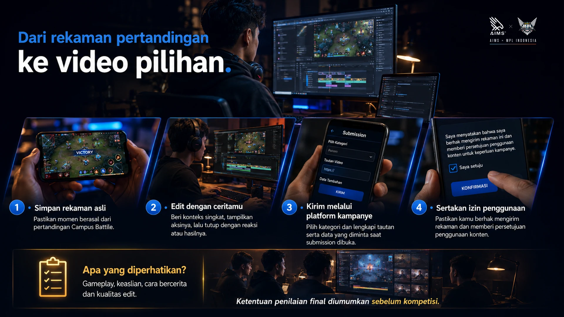 Dari rekaman pertandingan ke video pilihan. · 1 · Simpan rekaman asli · Pastikan momen berasal dari pertandingan Campus Battle. · 2 · Edit dengan ceritamu · Beri konteks singkat, tampilkan aksinya, lalu tutup dengan reaksi atau hasilnya. · 3 · Kirim melalui platform kampanye · Pilih kategori dan lengkapi tautan serta data yang diminta saat submission dibuka. · 4 · Sertakan izin penggunaan · Pastikan kamu berhak mengirim rekaman dan memberi persetujuan penggunaan konten. · Apa yang diperhatikan? · Gameplay, keaslian, cara bercerita dan kualitas edit. Ketentuan penilaian final diumumkan sebelum kompetisi.