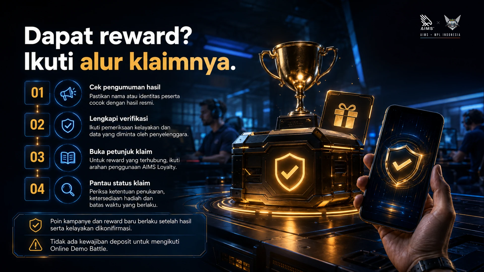 Dapat reward? Ikuti alur klaimnya. · Cek pengumuman hasil · Pastikan nama atau identitas peserta cocok dengan hasil resmi. · Lengkapi verifikasi · Ikuti pemeriksaan kelayakan dan data yang diminta oleh penyelenggara. · Buka petunjuk klaim · Untuk reward yang terhubung, ikuti arahan penggunaan AIMS Loyalty. · Pantau status klaim · Periksa ketentuan penukaran, ketersediaan hadiah dan batas waktu yang berlaku. · Poin kampanye dan reward baru berlaku setelah hasil serta kelayakan dikonfirmasi. · Tidak ada kewajiban deposit untuk mengikuti Online Demo Battle.