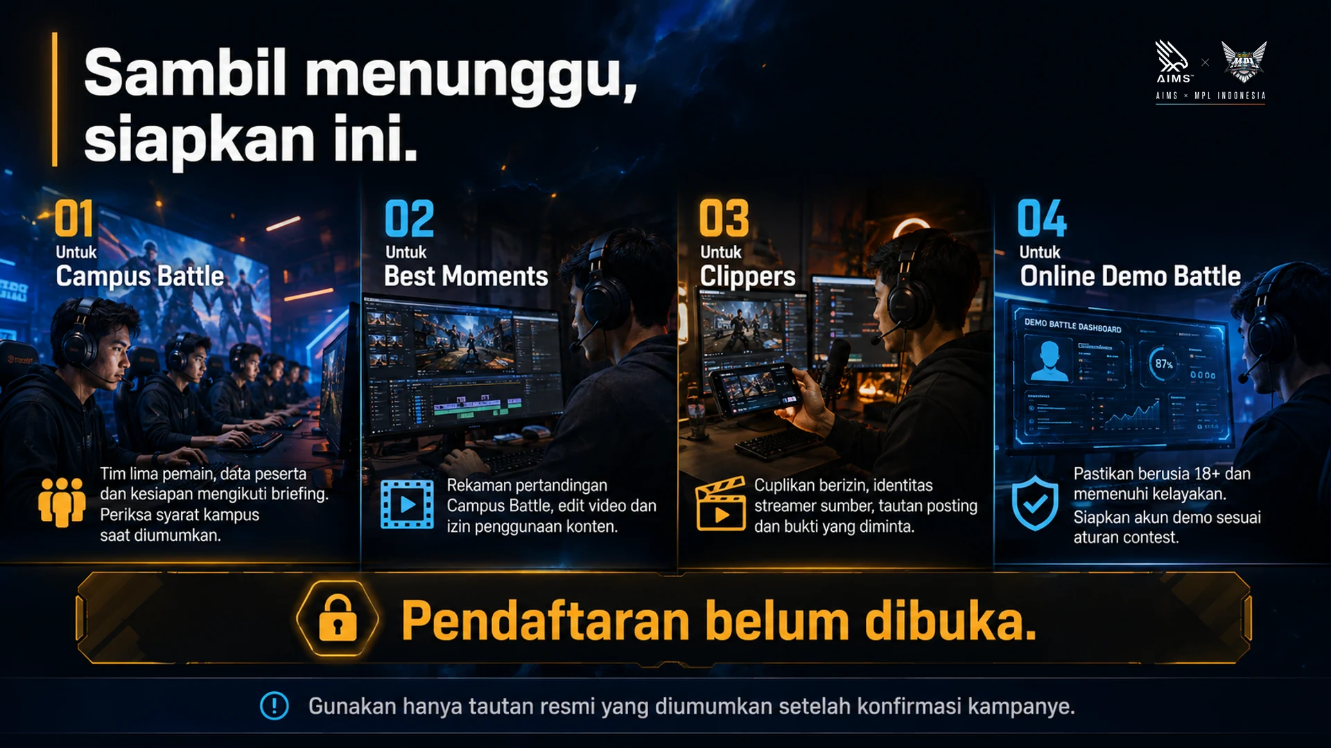 Sambil menunggu, siapkan ini. · Untuk Campus Battle · Tim lima pemain, data peserta dan kesiapan mengikuti briefing. Periksa syarat kampus saat diumumkan. · Untuk Best Moments · Rekaman pertandingan Campus Battle, edit video dan izin penggunaan konten. · Untuk Clippers · Cuplikan berizin, identitas streamer sumber, tautan posting dan bukti yang diminta. · Untuk Online Demo Battle · Pastikan berusia 18+ dan memenuhi kelayakan. Siapkan akun demo sesuai aturan contest. · Pendaftaran belum dibuka. · Gunakan hanya tautan resmi yang diumumkan setelah konfirmasi kampanye.